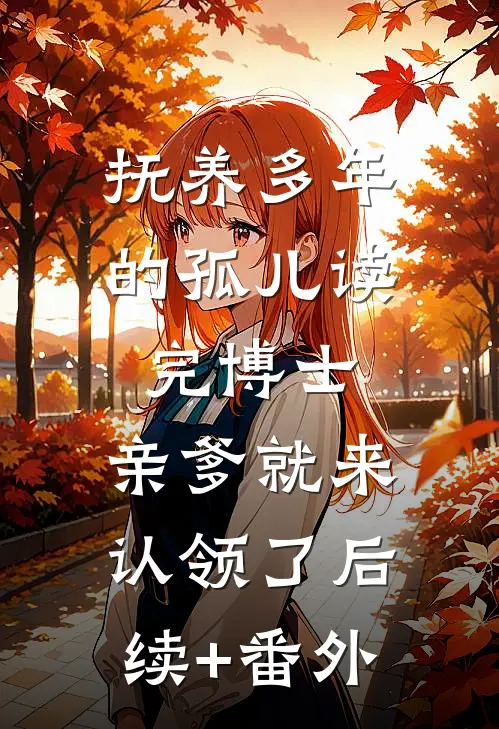 抚养多年的孤儿读完博士，亲爹就来认领了后续+番外