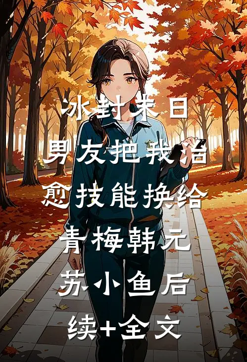冰封末日，男友把我治愈技能换给青梅韩元苏小鱼后续+全文