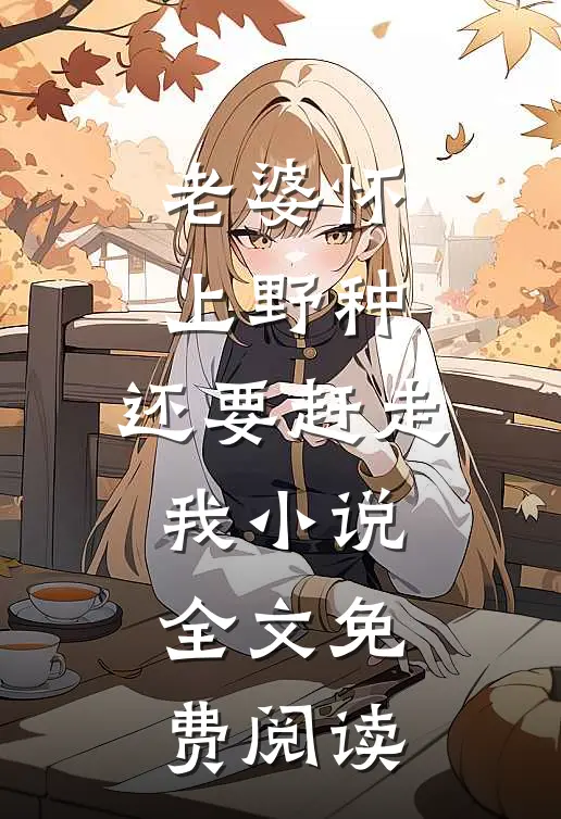 老婆怀上野种，还要赶走我小说全文免费阅读