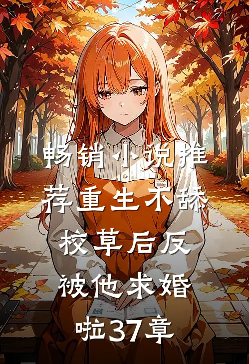 畅销小说推荐重生不舔校草后反被他求婚啦37章