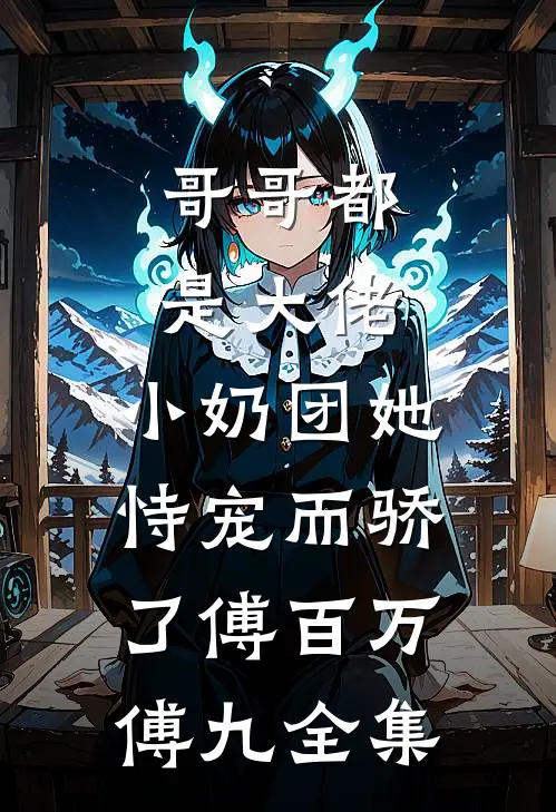 哥哥都是大佬，小奶团她恃宠而骄了傅百万傅九 全集