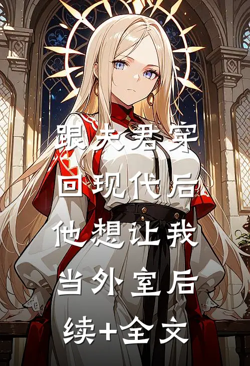 跟夫君穿回现代后，他想让我当外室后续+全文