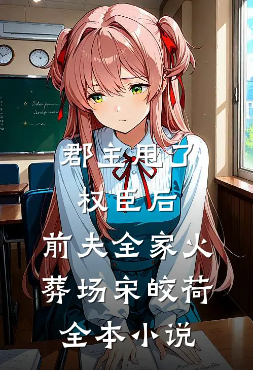 郡主甩了权臣后，前夫全家火葬场宋皎荷全本小说