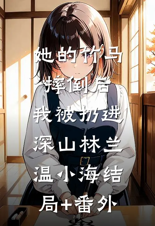 她的竹马摔倒后，我被扔进深山林兰温小海结局+番外