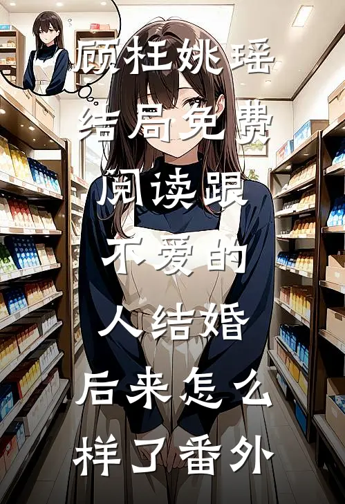 顾枉姚瑶结局免费阅读跟不爱的人结婚，后来怎么样了番外