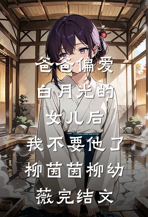 爸爸偏爱白月光的女儿后，我不要他了柳茵茵柳幼薇完结文