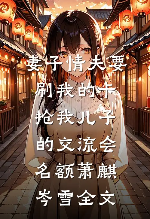妻子情夫要刷我的卡，抢我儿子的交流会名额萧麒岑雪全文