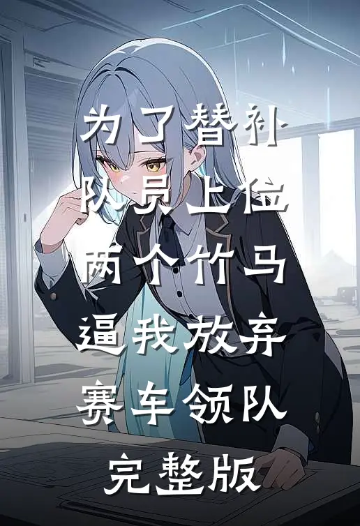 为了替补队员上位，两个竹马逼我放弃赛车领队完整版