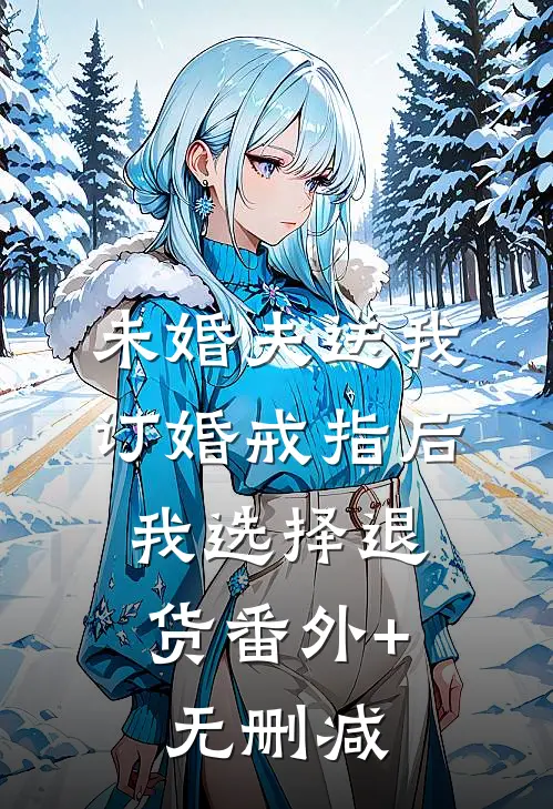 未婚夫送我订婚戒指后，我选择退货番外+无删减