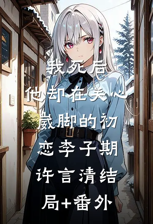 我死后，他却在关心崴脚的初恋李子期许言清结局+番外