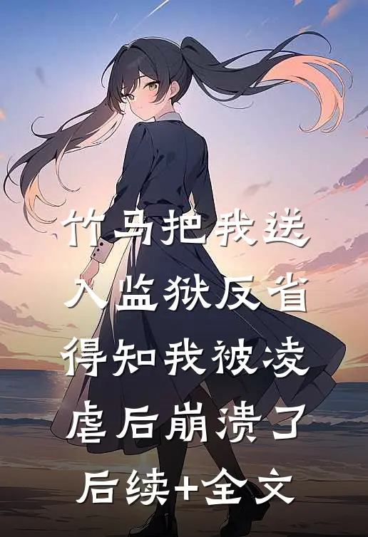 竹马把我送入监狱反省，得知我被凌虐后崩溃了后续+全文