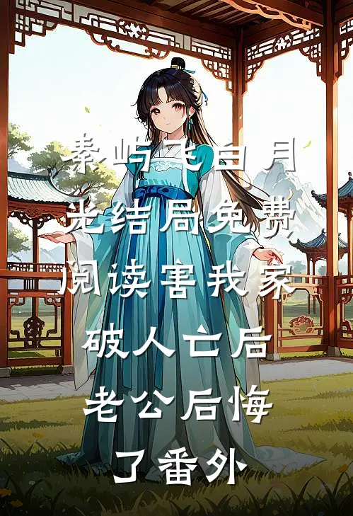 秦屿飞白月光结局免费阅读害我家破人亡后，老公后悔了番外