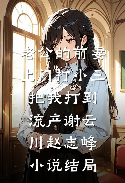 老公的前妻上门打小三，把我打到流产谢云川赵志峰小说结局
