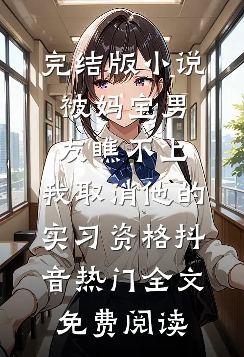 完结版小说被妈宝男友瞧不上，我取消他的实习资格抖音热门全文免费阅读