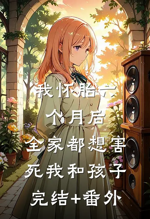 我怀胎六个月后，全家都想害死我和孩子完结+番外