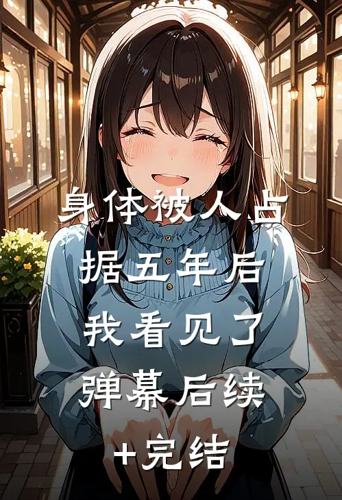 身体被人占据五年后，我看见了弹幕后续+完结