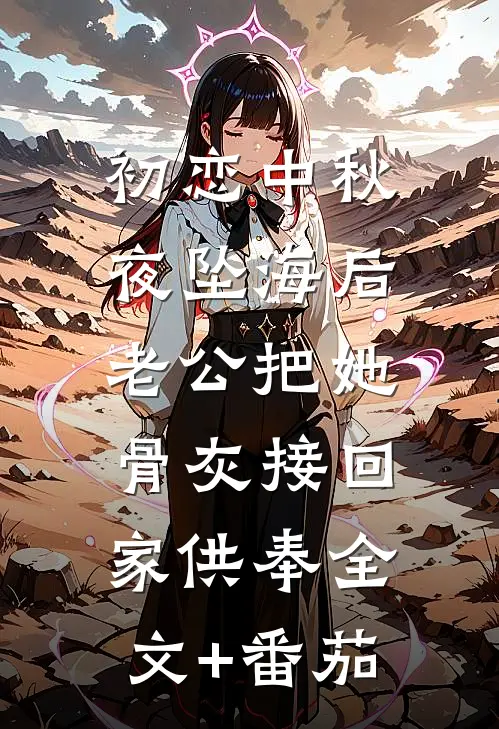 初恋中秋夜坠海后，老公把她骨灰接回家供奉全文+番茄