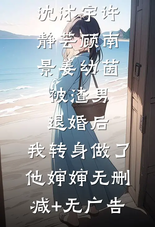 沈沐宇许静芸顾南景姜幼茵:被渣男退婚后，我转身做了他婶婶无删减+无广告