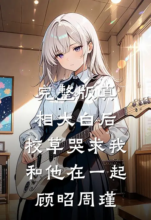 完整版真相大白后,校草哭求我和他在一起顾昭周瑾