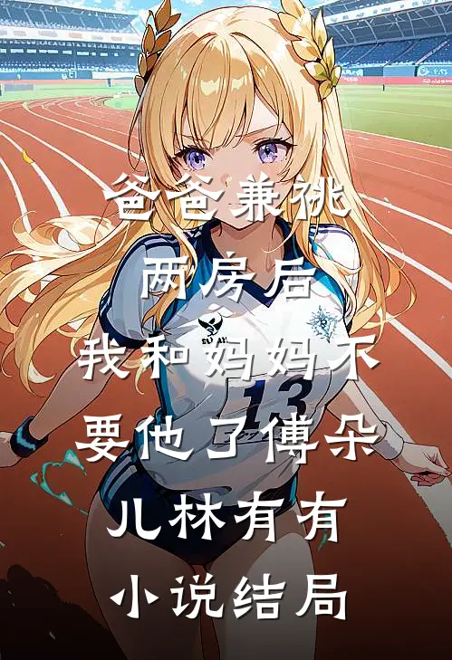爸爸兼祧两房后，我和妈妈不要他了傅朵儿林有有小说结局