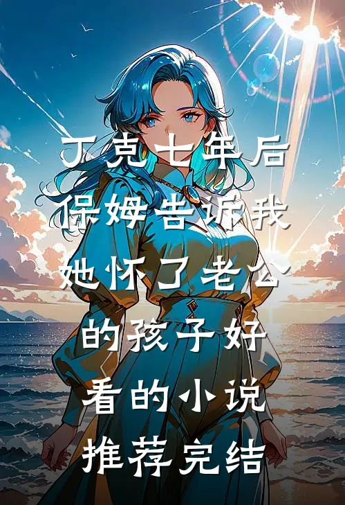 丁克七年后，保姆告诉我她怀了老公的孩子好看的小说推荐完结