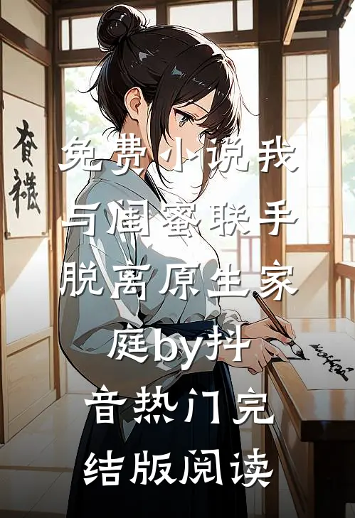 免费小说我与闺蜜联手脱离原生家庭by抖音热门完结版阅读