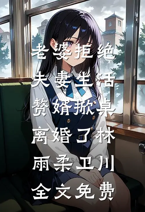 老婆拒绝夫妻生活，赘婿掀桌离婚了林雨柔卫川全文免费