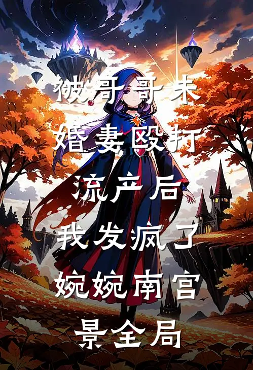 被哥哥未婚妻殴打流产后，我发疯了婉婉南宫景全局