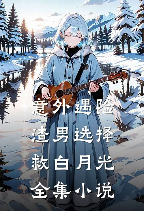 意外遇险，渣男选择救白月光全集小说