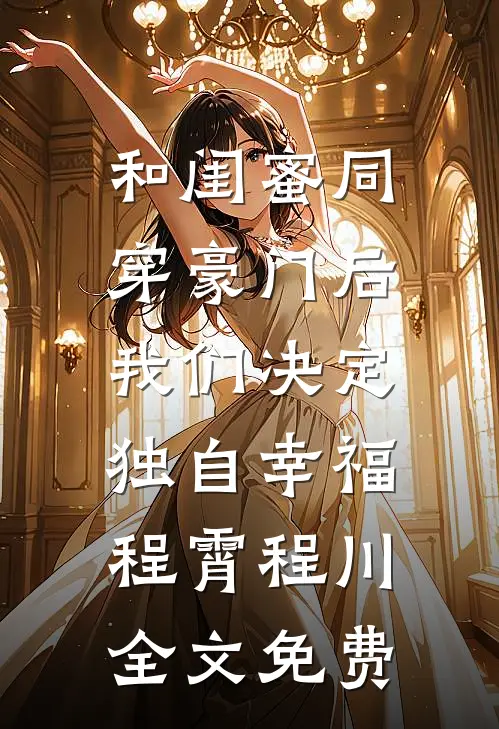 和闺蜜同穿豪门后，我们决定独自幸福程霄程川全文免费