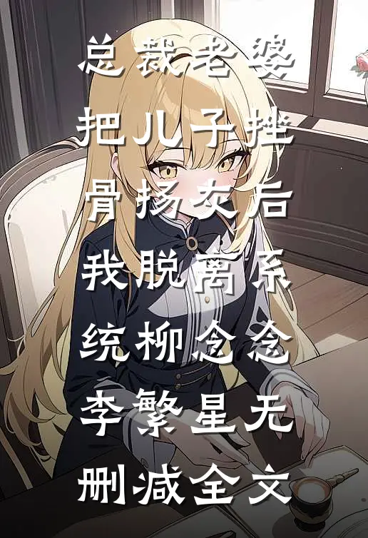 总裁老婆把儿子挫骨扬灰后我脱离系统柳念念李繁星无删减全文