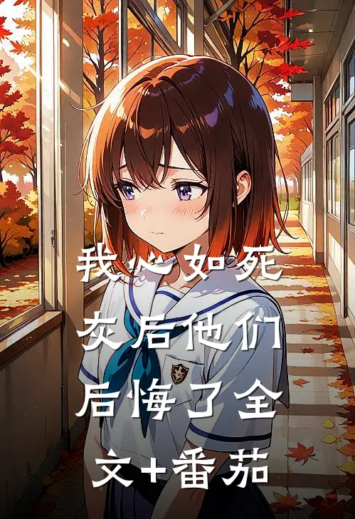 我心如死灰后他们后悔了全文+番茄