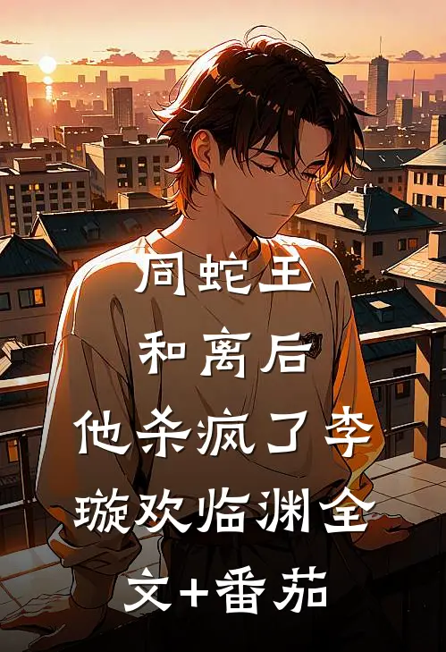同蛇王和离后，他杀疯了李璇欢临渊全文+番茄