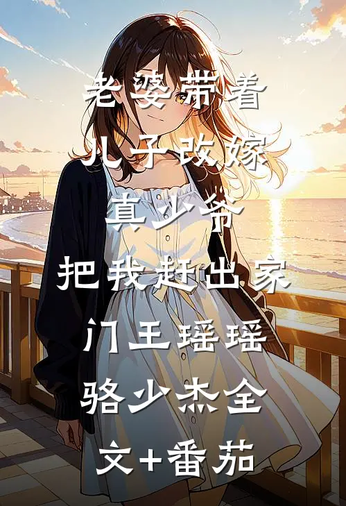 老婆带着儿子改嫁真少爷，把我赶出家门王瑶瑶骆少杰全文+番茄