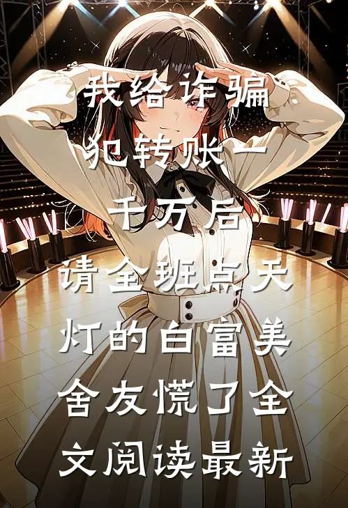 我给诈骗犯转账一千万后，请全班点天灯的白富美舍友慌了全文阅读最新