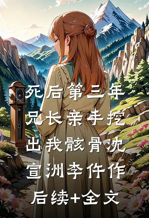死后第三年，兄长亲手挖出我骸骨沈宣洲李仵作后续+全文