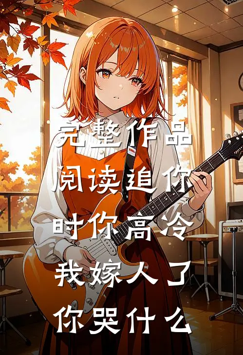 完整作品阅读追你时你高冷，我嫁人了你哭什么