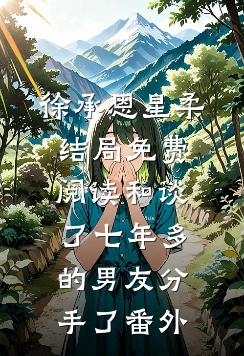 徐承恩星柔结局免费阅读和谈了七年多的男友分手了番外