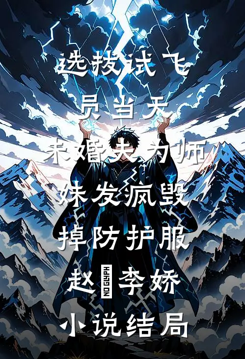 选拔试飞员当天，未婚夫为师妹发疯毁掉防护服赵昇李娇小说结局