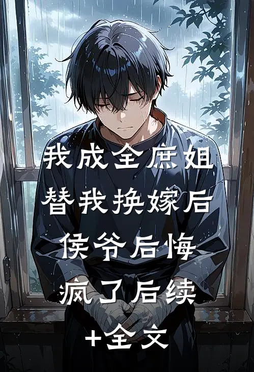 我成全庶姐替我换嫁后，侯爷后悔疯了后续+全文