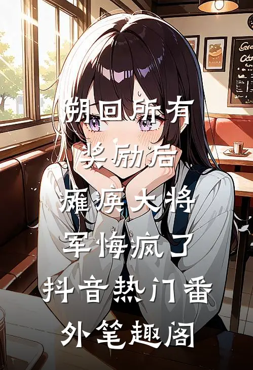 溯回所有奖励后，瘫痪大将军悔疯了：抖音热门番外笔趣阁