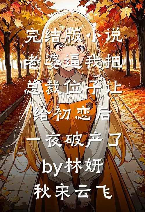 完结版小说老婆逼我把总裁位子让给初恋后，一夜破产了by林妍秋宋云飞