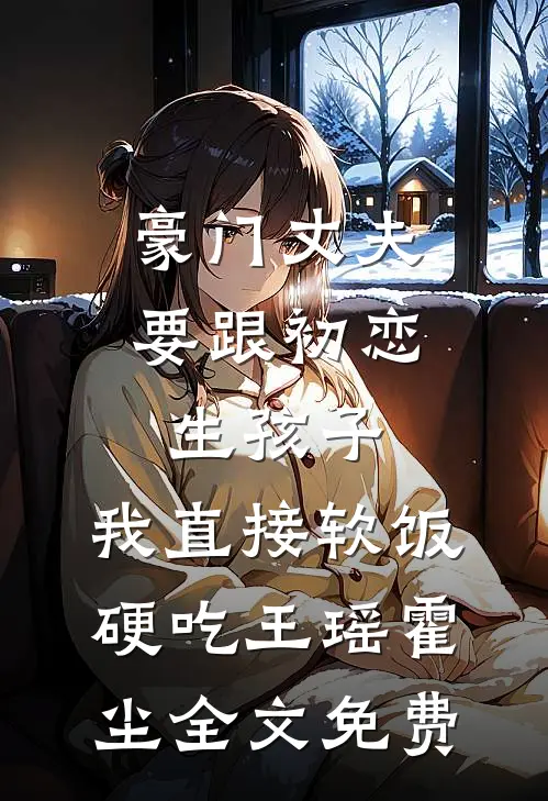 豪门丈夫要跟初恋生孩子，我直接软饭硬吃王瑶霍尘全文免费
