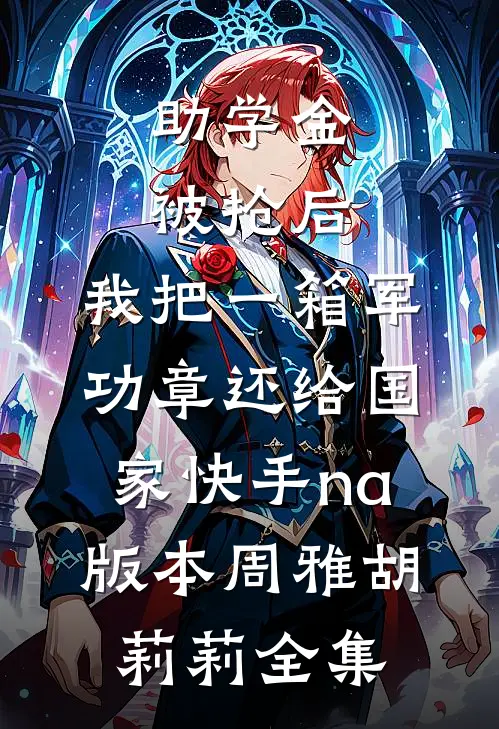 助学金被抢后，我把一箱军功章还给国家快手na版本周雅胡莉莉全集