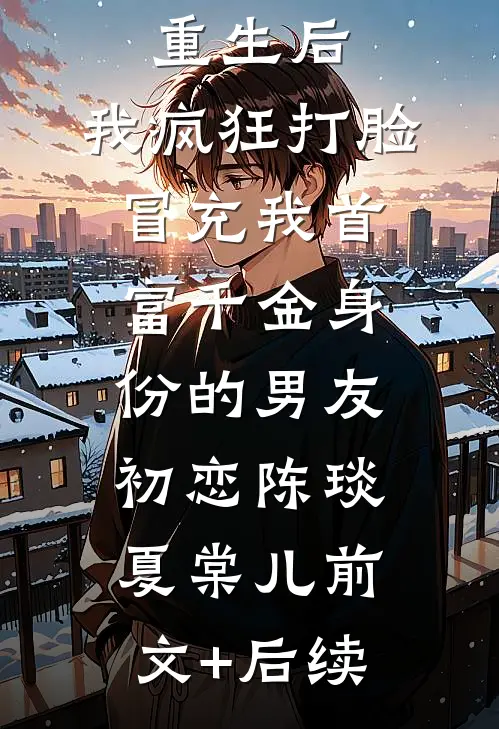 重生后，我疯狂打脸冒充我首富千金身份的男友初恋陈琰夏棠儿前文+后续