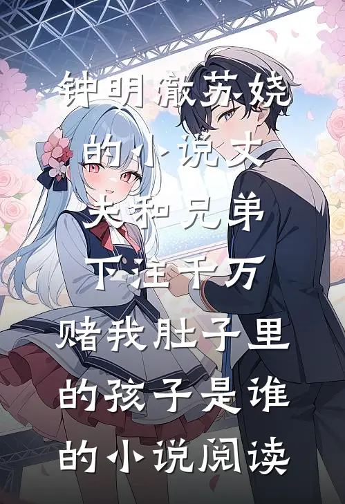 钟明澈苏娆的小说丈夫和兄弟下注千万，赌我肚子里的孩子是谁的小说阅读