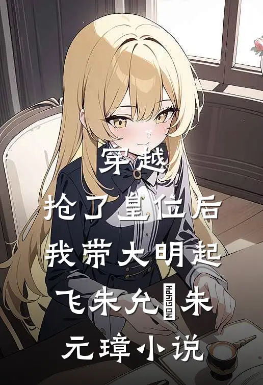 穿越：抢了皇位后，我带大明起飞朱允熥朱元璋小说