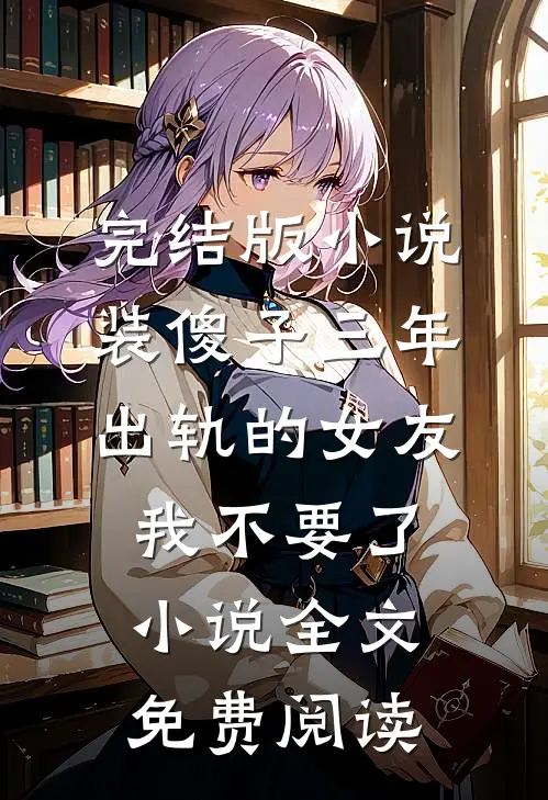 完结版小说装傻子三年，出轨的女友我不要了小说全文免费阅读
