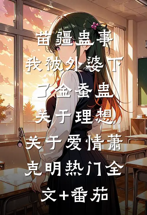 苗疆蛊事：我被外婆下了金蚕蛊-关于理想，关于爱情萧克明热门全文+番茄