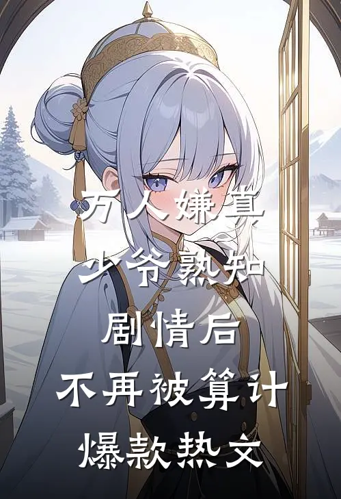 万人嫌真少爷熟知剧情后，不再被算计爆款热文